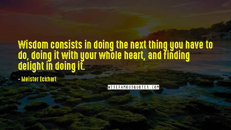 Meister Eckhart Quotes: Wisdom consists in doing the next thing you have to do, doing it with your whole heart, and finding delight in doing it.