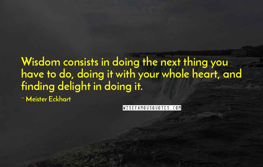 Meister Eckhart Quotes: Wisdom consists in doing the next thing you have to do, doing it with your whole heart, and finding delight in doing it.