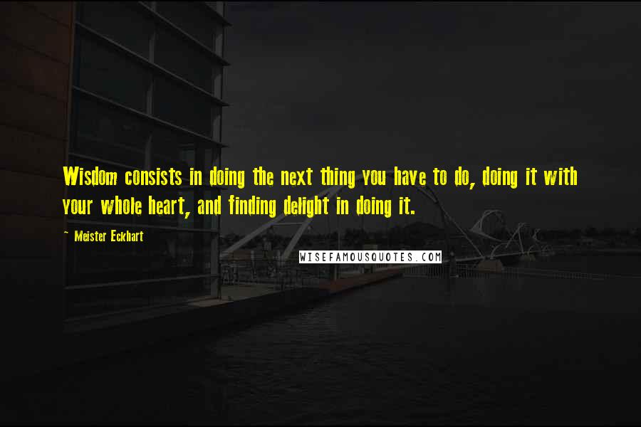 Meister Eckhart Quotes: Wisdom consists in doing the next thing you have to do, doing it with your whole heart, and finding delight in doing it.