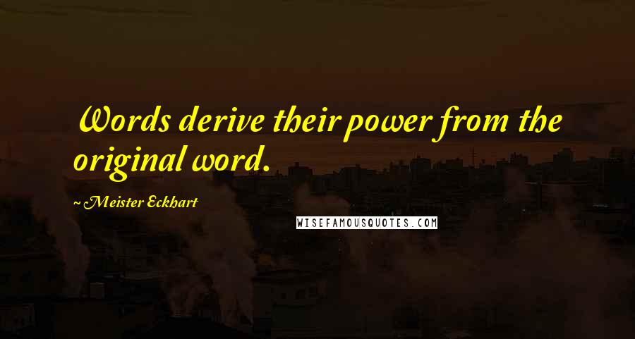 Meister Eckhart Quotes: Words derive their power from the original word.