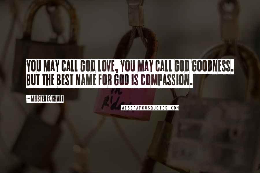 Meister Eckhart Quotes: You may call God love, you may call God goodness. But the best name for God is compassion.