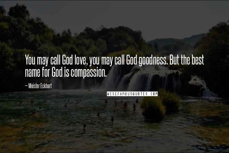 Meister Eckhart Quotes: You may call God love, you may call God goodness. But the best name for God is compassion.