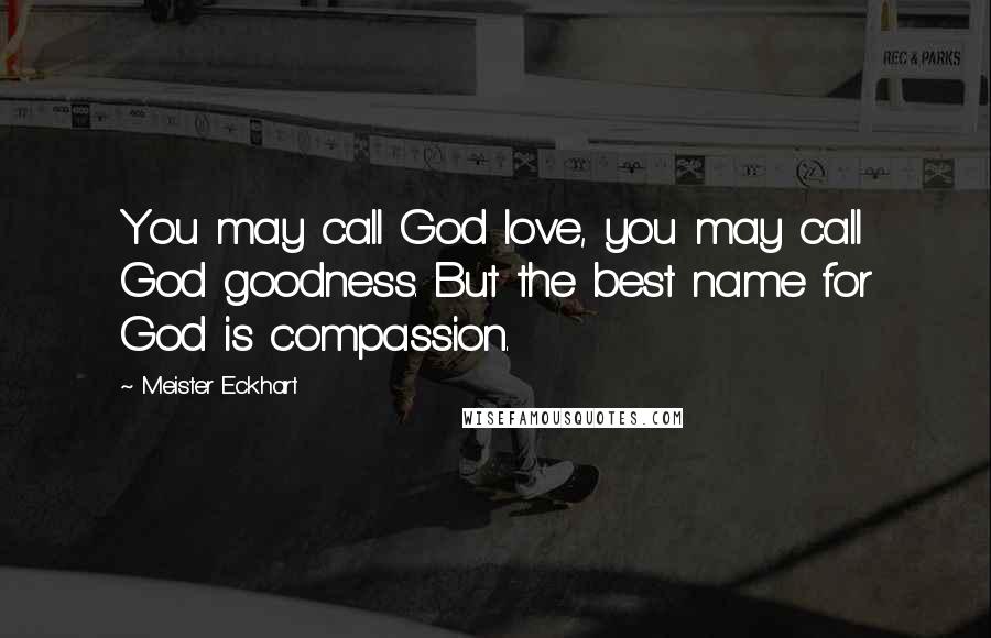 Meister Eckhart Quotes: You may call God love, you may call God goodness. But the best name for God is compassion.