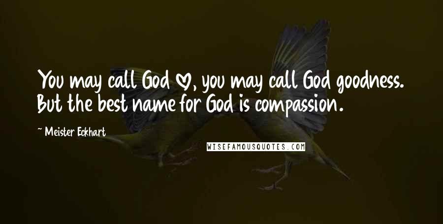 Meister Eckhart Quotes: You may call God love, you may call God goodness. But the best name for God is compassion.