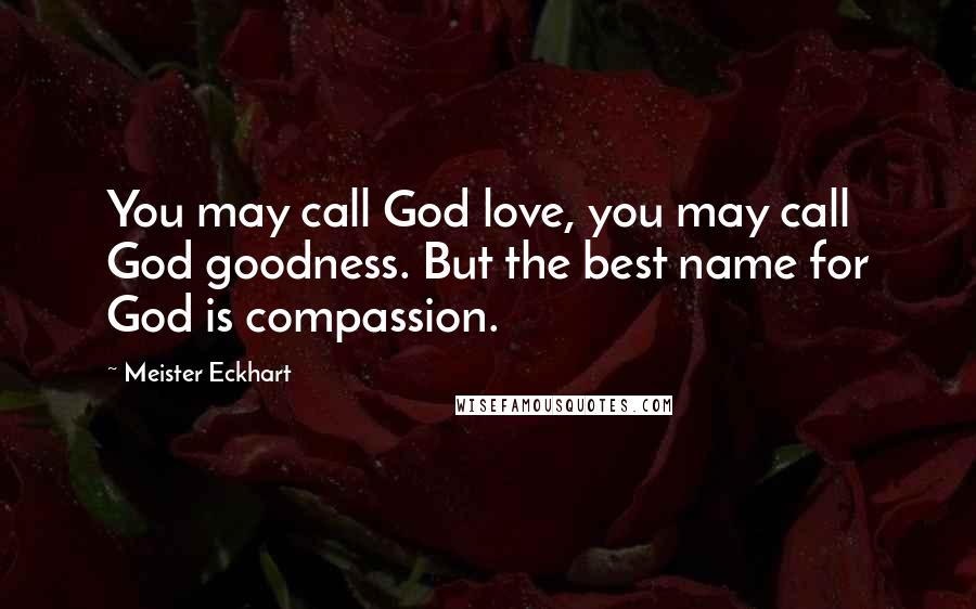 Meister Eckhart Quotes: You may call God love, you may call God goodness. But the best name for God is compassion.