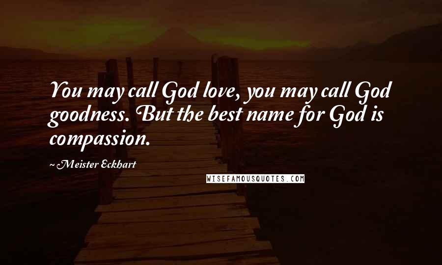 Meister Eckhart Quotes: You may call God love, you may call God goodness. But the best name for God is compassion.