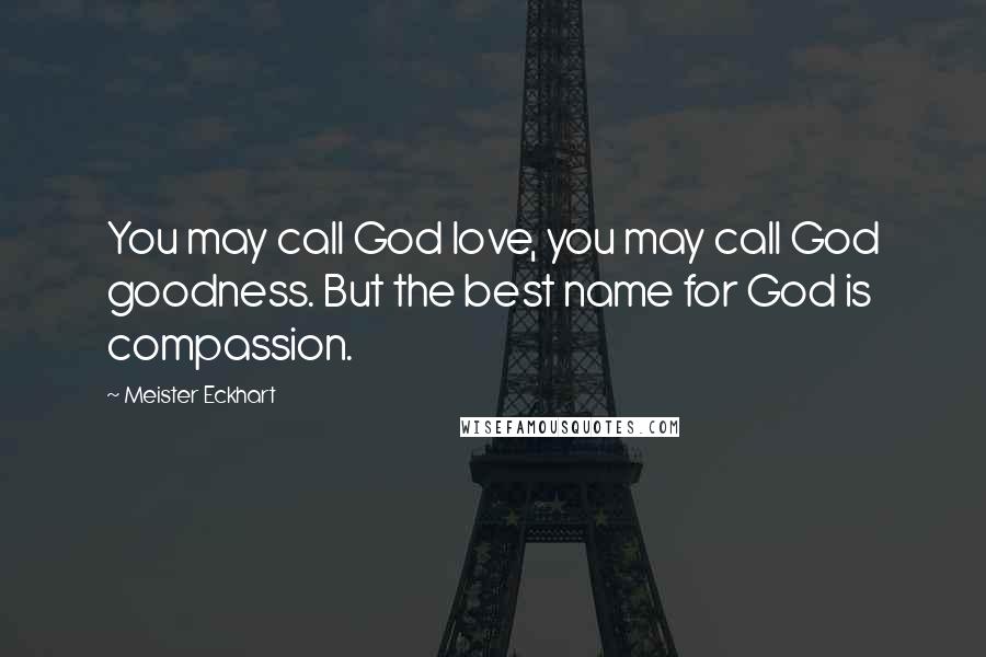 Meister Eckhart Quotes: You may call God love, you may call God goodness. But the best name for God is compassion.