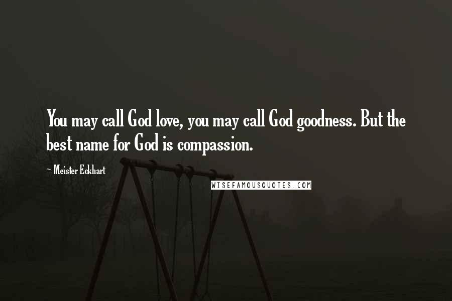 Meister Eckhart Quotes: You may call God love, you may call God goodness. But the best name for God is compassion.