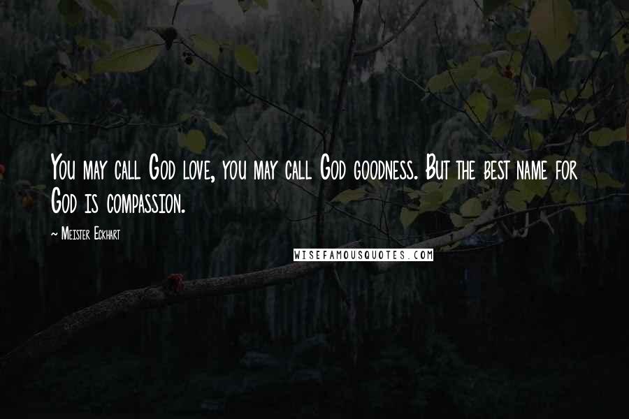 Meister Eckhart Quotes: You may call God love, you may call God goodness. But the best name for God is compassion.