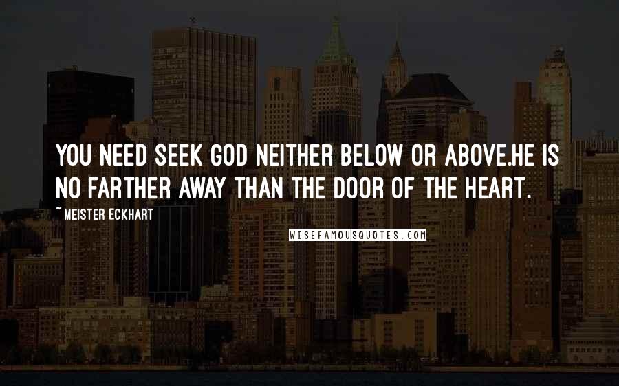 Meister Eckhart Quotes: You need seek God neither below or above.He is no farther away than the door of the heart.