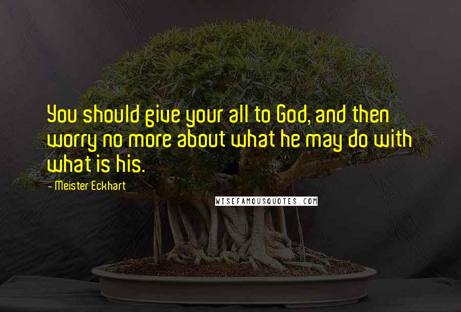 Meister Eckhart Quotes: You should give your all to God, and then worry no more about what he may do with what is his.