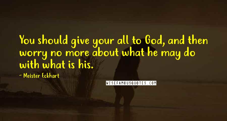 Meister Eckhart Quotes: You should give your all to God, and then worry no more about what he may do with what is his.