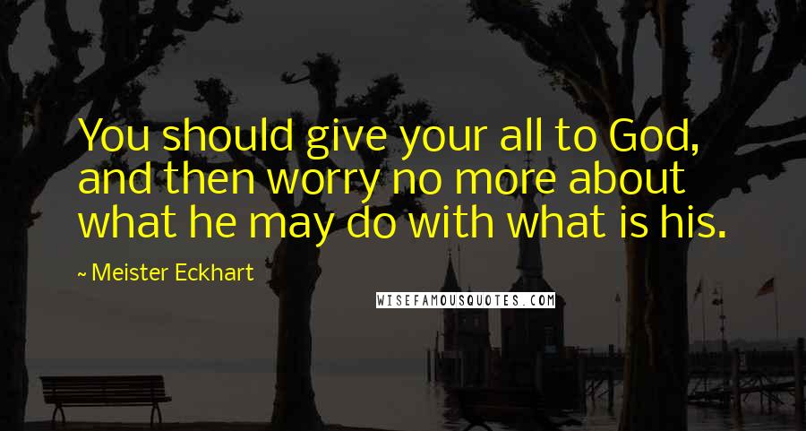 Meister Eckhart Quotes: You should give your all to God, and then worry no more about what he may do with what is his.