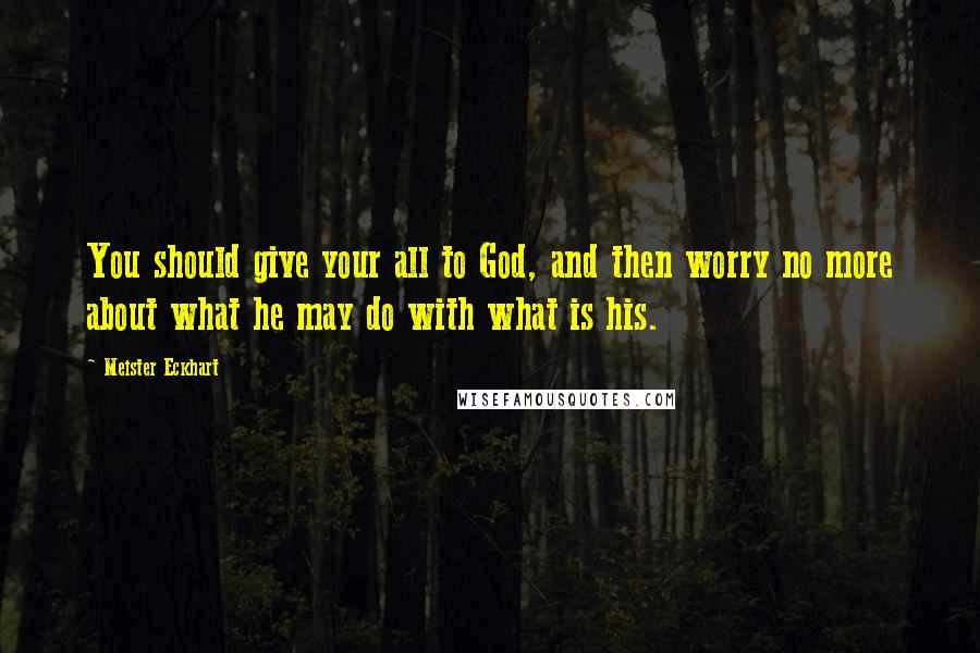 Meister Eckhart Quotes: You should give your all to God, and then worry no more about what he may do with what is his.