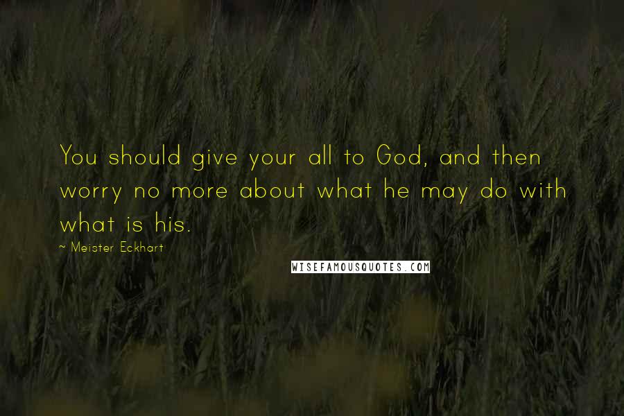 Meister Eckhart Quotes: You should give your all to God, and then worry no more about what he may do with what is his.