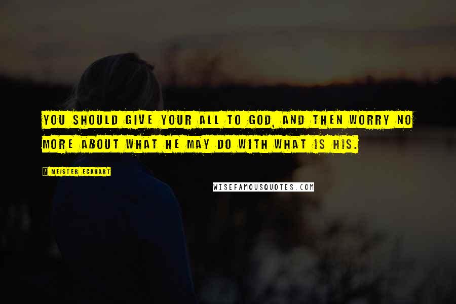 Meister Eckhart Quotes: You should give your all to God, and then worry no more about what he may do with what is his.