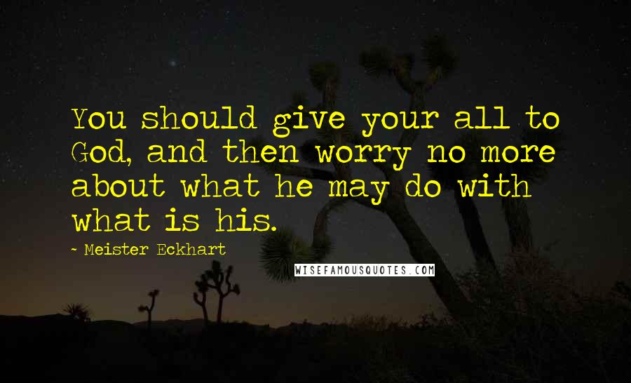 Meister Eckhart Quotes: You should give your all to God, and then worry no more about what he may do with what is his.