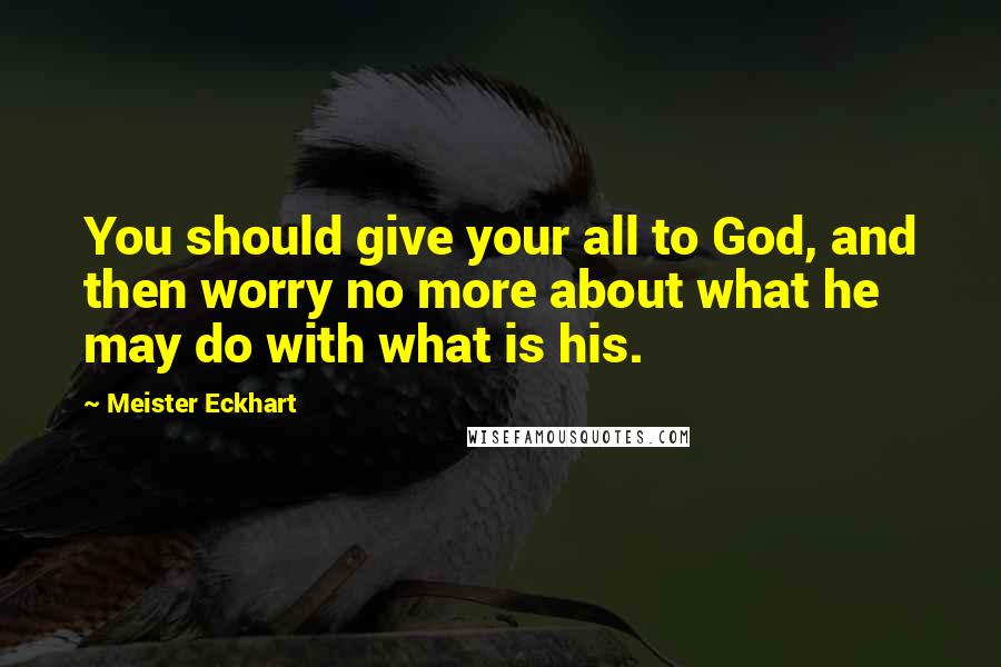 Meister Eckhart Quotes: You should give your all to God, and then worry no more about what he may do with what is his.