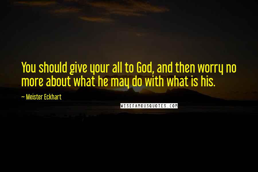 Meister Eckhart Quotes: You should give your all to God, and then worry no more about what he may do with what is his.