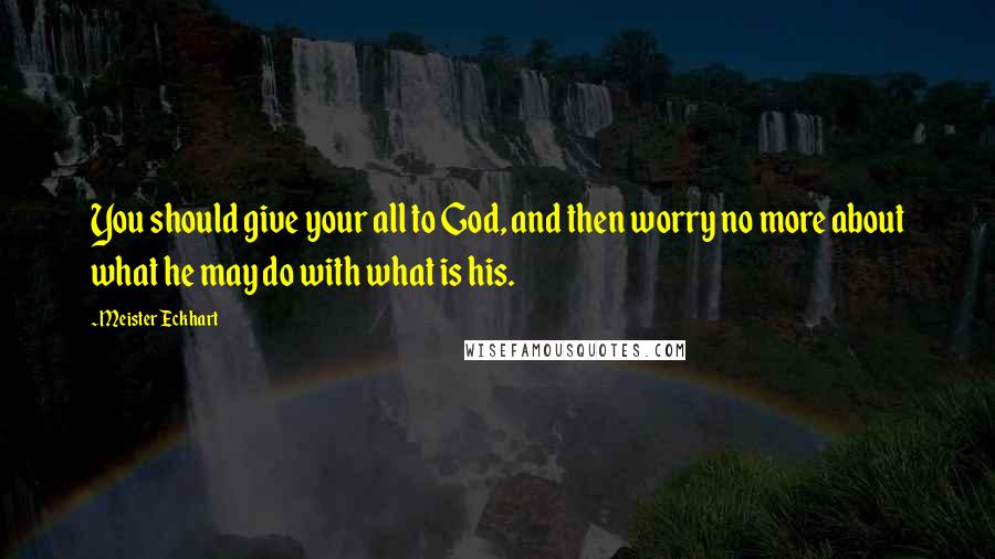 Meister Eckhart Quotes: You should give your all to God, and then worry no more about what he may do with what is his.