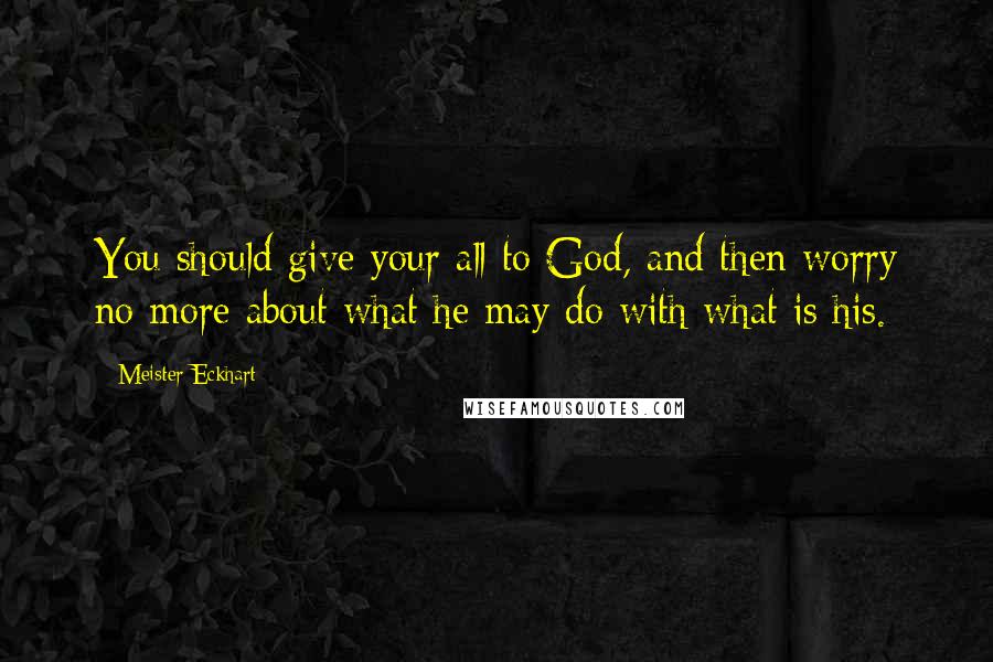 Meister Eckhart Quotes: You should give your all to God, and then worry no more about what he may do with what is his.