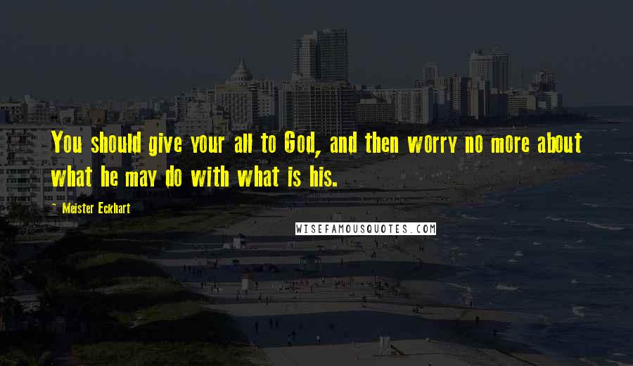 Meister Eckhart Quotes: You should give your all to God, and then worry no more about what he may do with what is his.