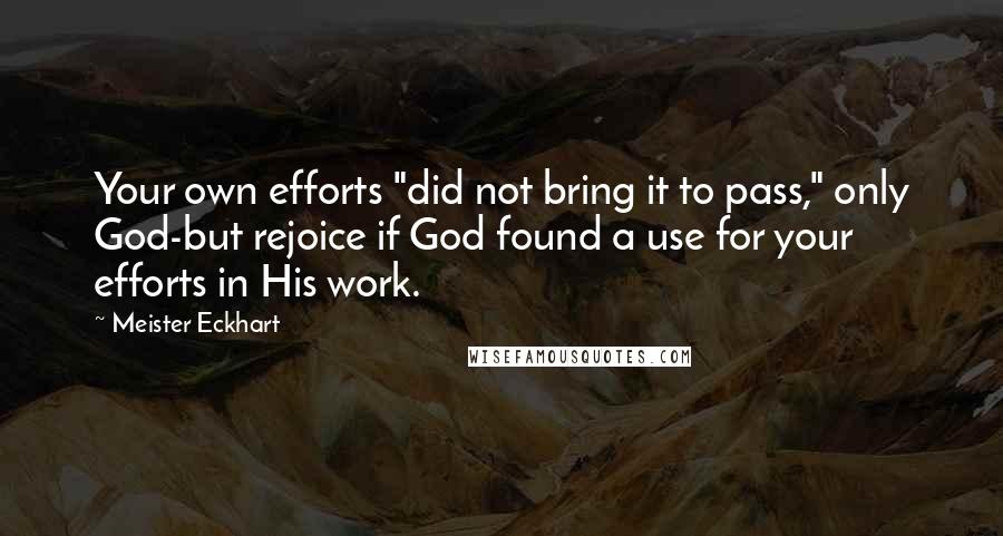 Meister Eckhart Quotes: Your own efforts "did not bring it to pass," only God-but rejoice if God found a use for your efforts in His work.