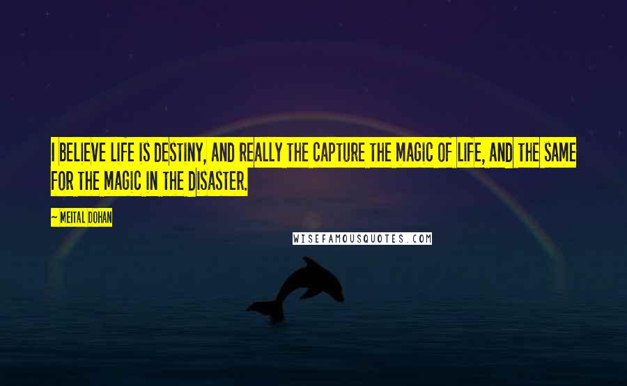 Meital Dohan Quotes: I believe life is destiny, and really the capture the magic of life, and the same for the magic in the disaster.