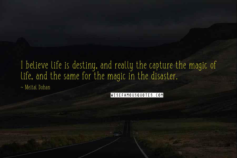 Meital Dohan Quotes: I believe life is destiny, and really the capture the magic of life, and the same for the magic in the disaster.