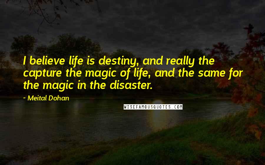 Meital Dohan Quotes: I believe life is destiny, and really the capture the magic of life, and the same for the magic in the disaster.