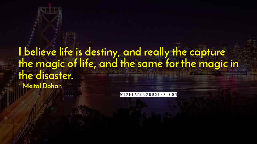 Meital Dohan Quotes: I believe life is destiny, and really the capture the magic of life, and the same for the magic in the disaster.