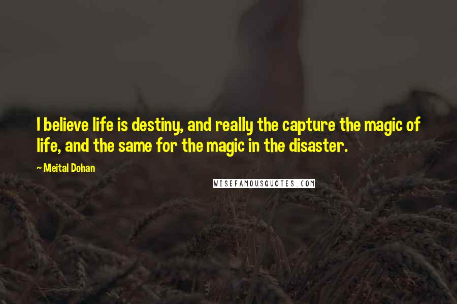 Meital Dohan Quotes: I believe life is destiny, and really the capture the magic of life, and the same for the magic in the disaster.