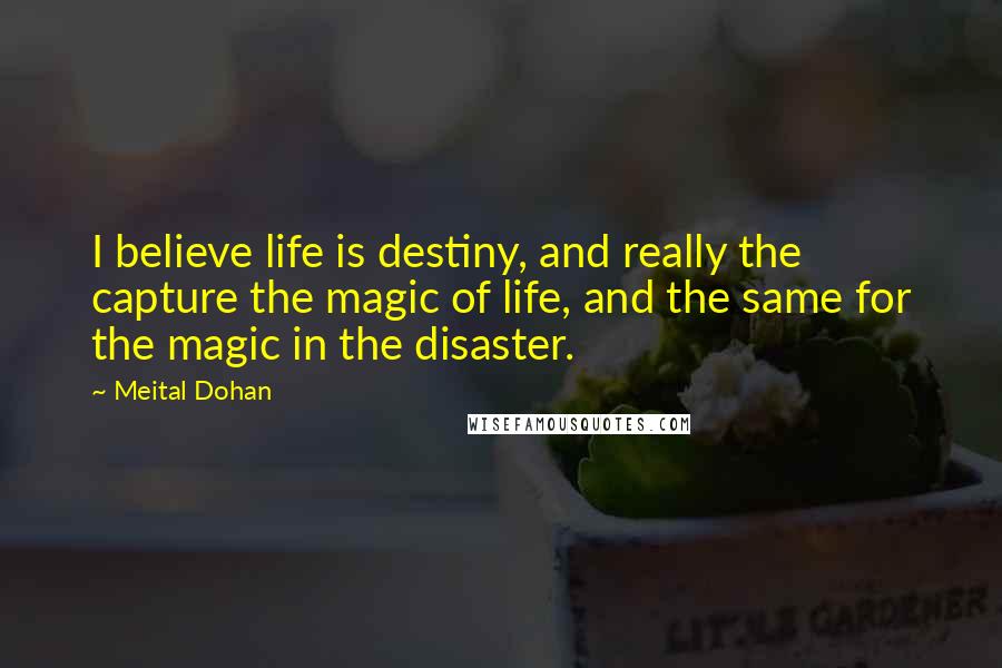 Meital Dohan Quotes: I believe life is destiny, and really the capture the magic of life, and the same for the magic in the disaster.