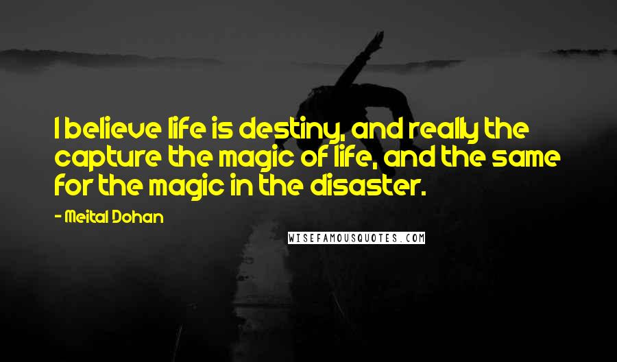 Meital Dohan Quotes: I believe life is destiny, and really the capture the magic of life, and the same for the magic in the disaster.