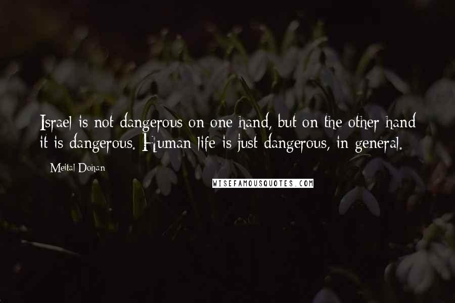 Meital Dohan Quotes: Israel is not dangerous on one hand, but on the other hand it is dangerous. Human life is just dangerous, in general.