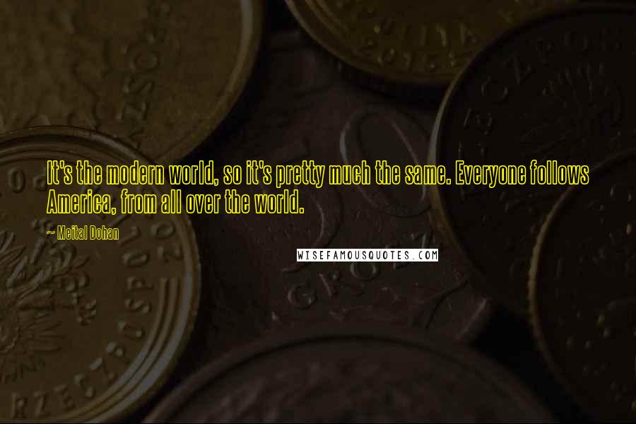 Meital Dohan Quotes: It's the modern world, so it's pretty much the same. Everyone follows America, from all over the world.