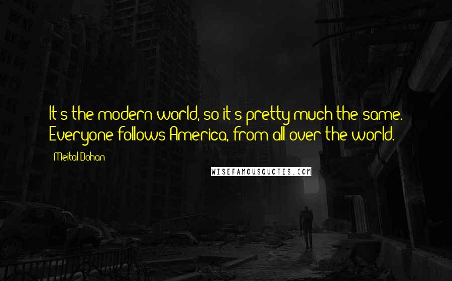 Meital Dohan Quotes: It's the modern world, so it's pretty much the same. Everyone follows America, from all over the world.