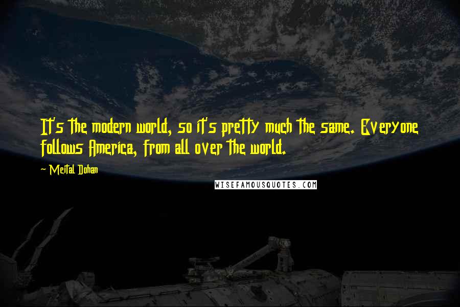 Meital Dohan Quotes: It's the modern world, so it's pretty much the same. Everyone follows America, from all over the world.