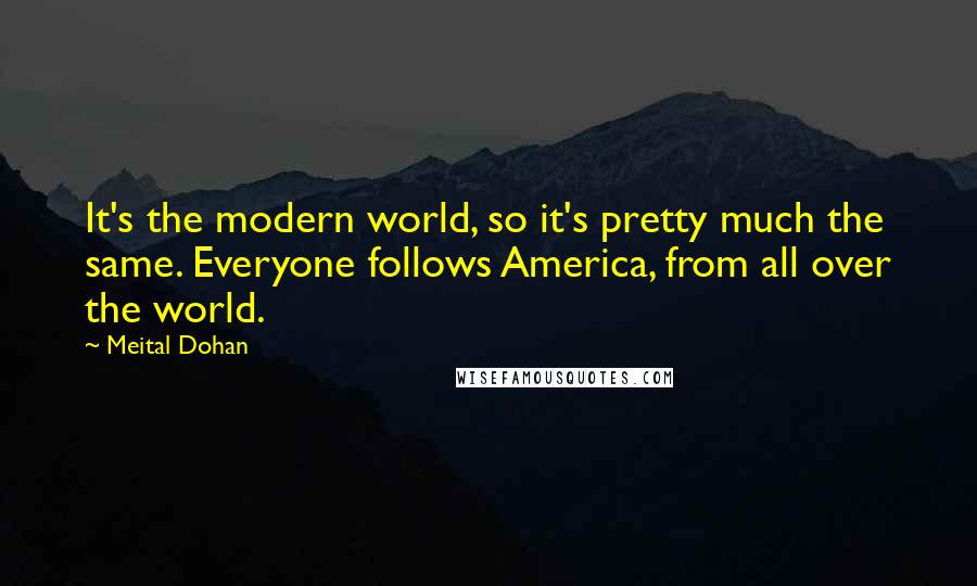 Meital Dohan Quotes: It's the modern world, so it's pretty much the same. Everyone follows America, from all over the world.