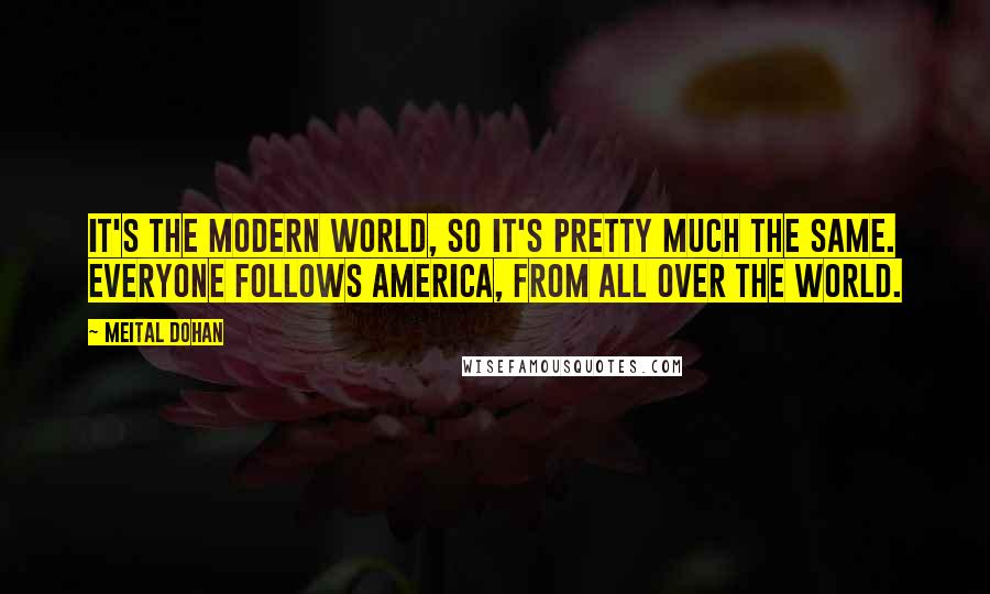 Meital Dohan Quotes: It's the modern world, so it's pretty much the same. Everyone follows America, from all over the world.