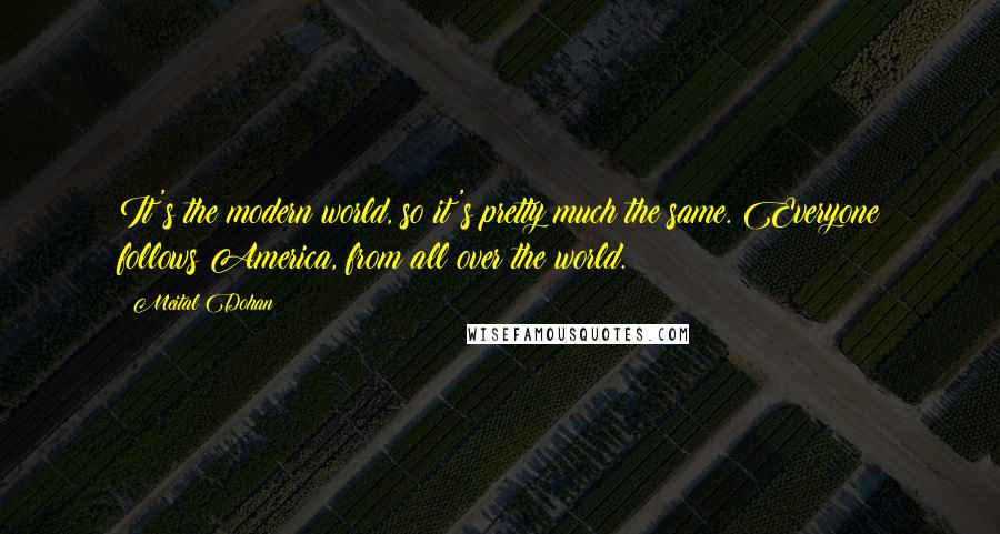 Meital Dohan Quotes: It's the modern world, so it's pretty much the same. Everyone follows America, from all over the world.