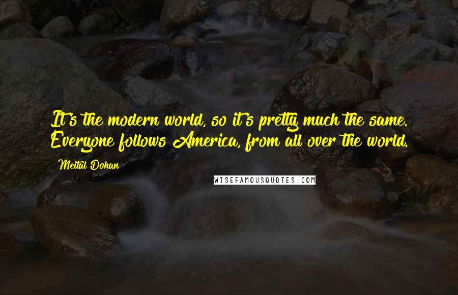 Meital Dohan Quotes: It's the modern world, so it's pretty much the same. Everyone follows America, from all over the world.