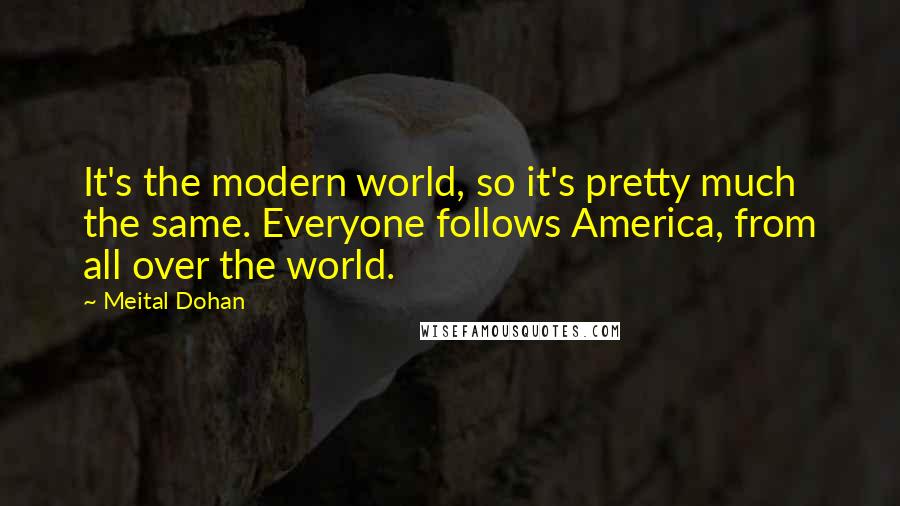 Meital Dohan Quotes: It's the modern world, so it's pretty much the same. Everyone follows America, from all over the world.