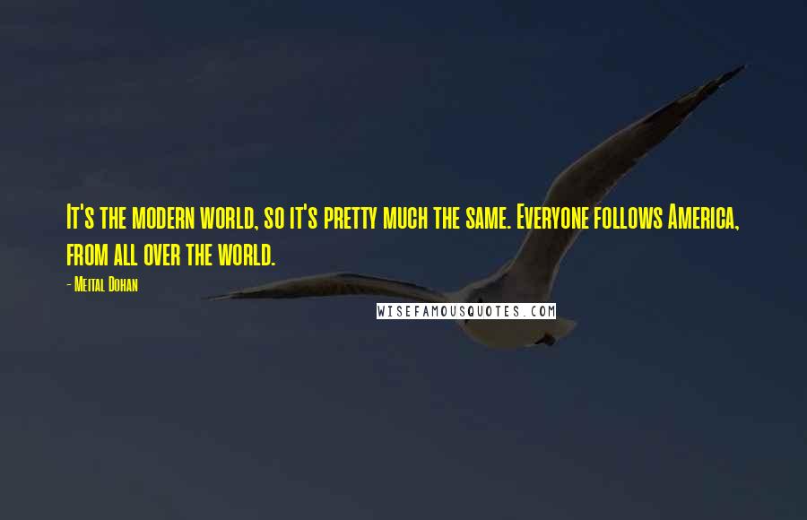 Meital Dohan Quotes: It's the modern world, so it's pretty much the same. Everyone follows America, from all over the world.