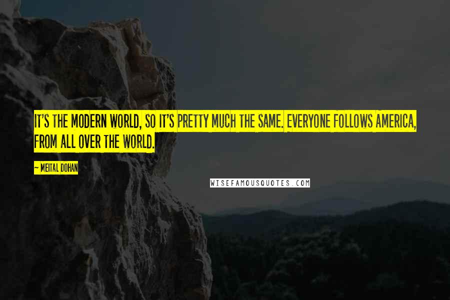 Meital Dohan Quotes: It's the modern world, so it's pretty much the same. Everyone follows America, from all over the world.