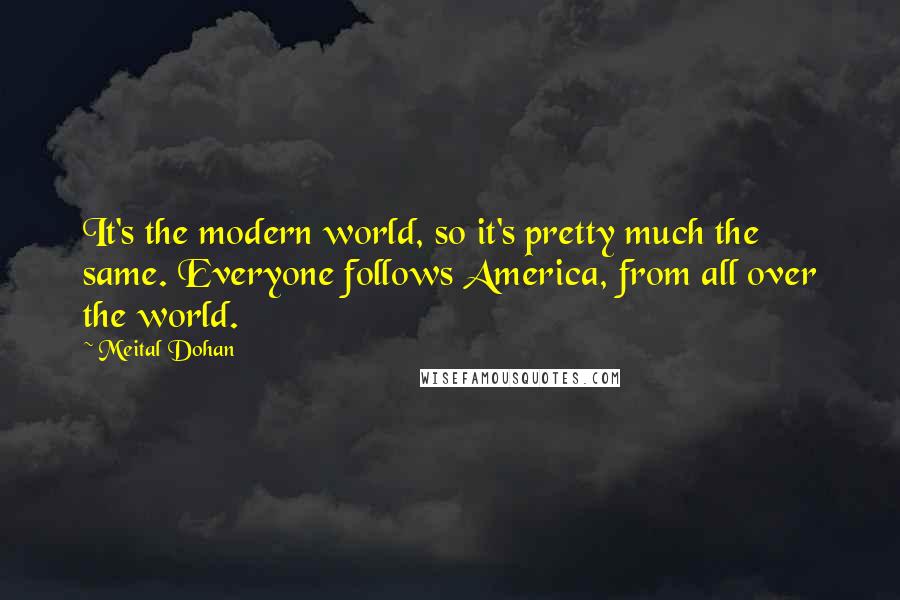 Meital Dohan Quotes: It's the modern world, so it's pretty much the same. Everyone follows America, from all over the world.