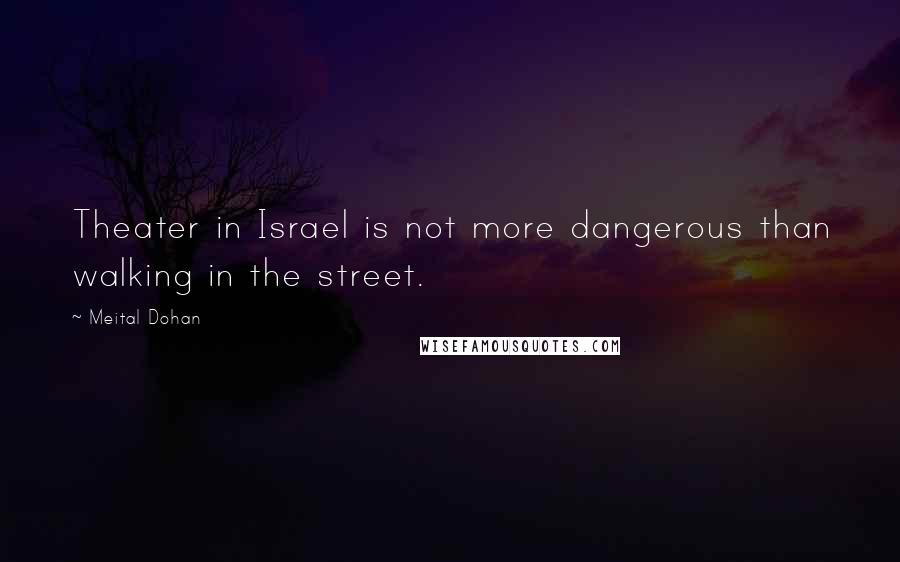 Meital Dohan Quotes: Theater in Israel is not more dangerous than walking in the street.