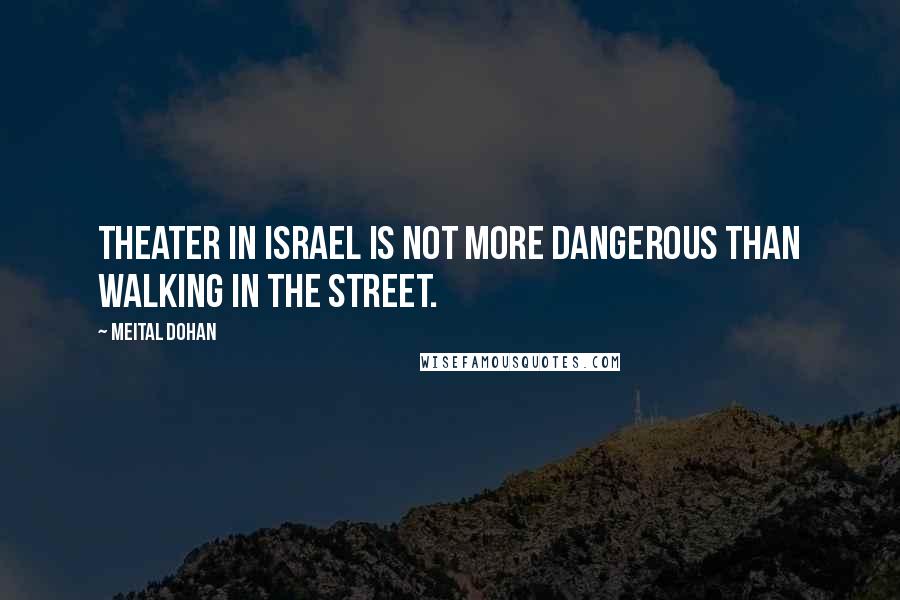 Meital Dohan Quotes: Theater in Israel is not more dangerous than walking in the street.