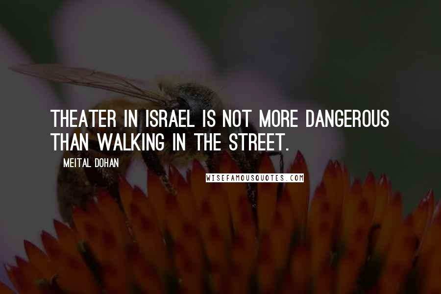 Meital Dohan Quotes: Theater in Israel is not more dangerous than walking in the street.