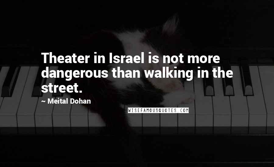 Meital Dohan Quotes: Theater in Israel is not more dangerous than walking in the street.